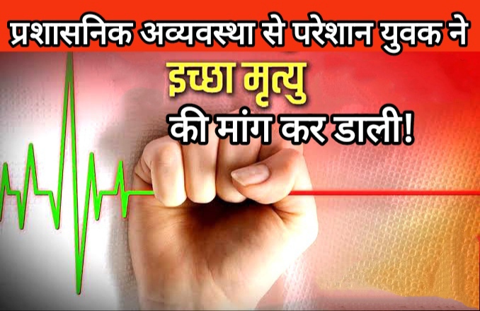 प्रशासनिक अव्यवस्था से परेशान युवक ने शासन से इच्छा मृत्यु की मांग की