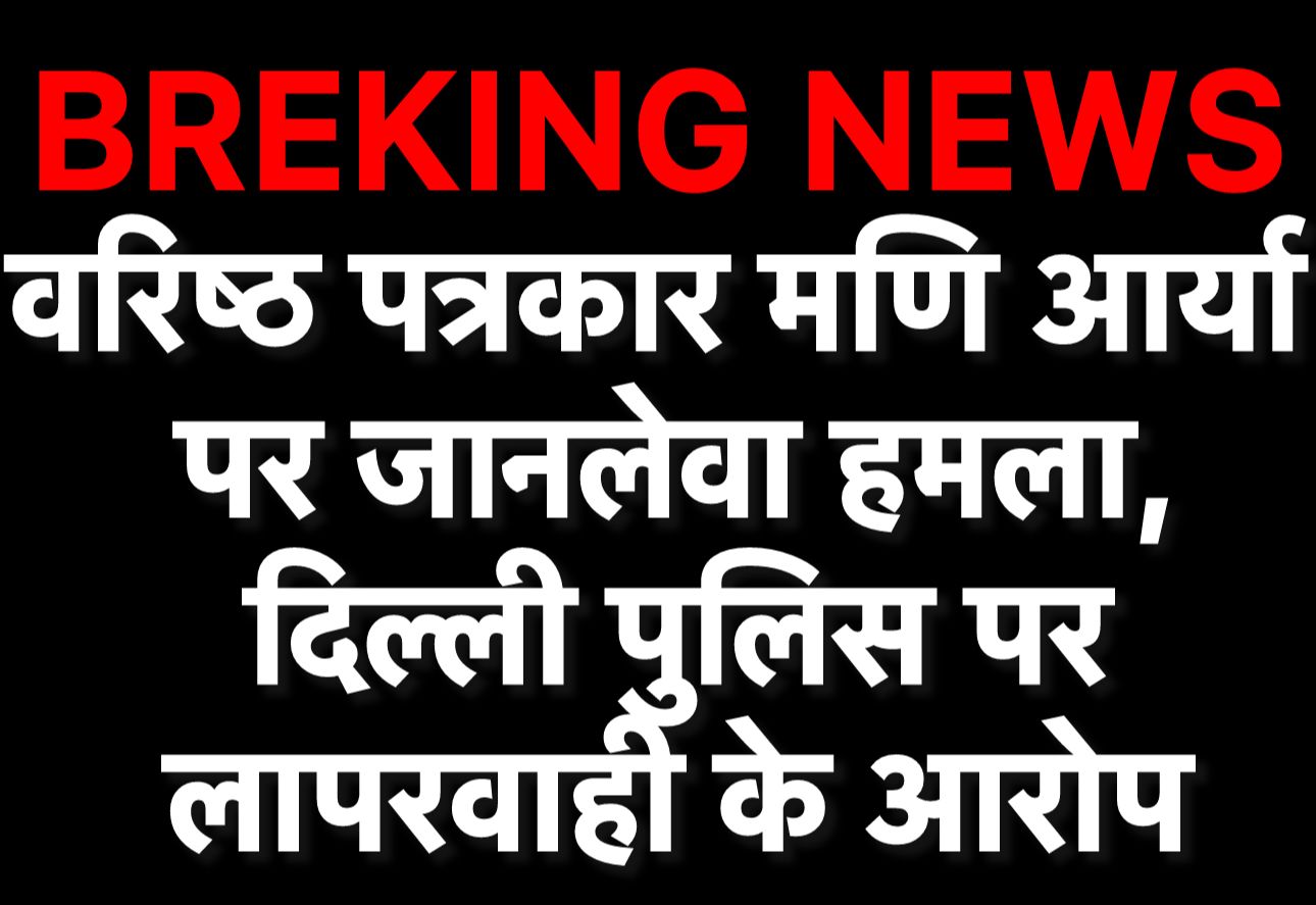 वरिष्ठ पत्रकार मणि आर्य पर जानलेवा हमला, दिल्ली पुलिस पर गंभीर सवाल वरिष्ठ पत्रकार मणि आर्य पर जानलेवा हमला, दिल्ली पुलिस पर गंभीर सवाल