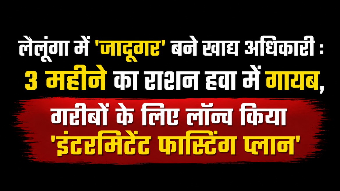 लैलूंगा में ‘जादूगर’ बने खाद्य अधिकारी : 3 महीने का राशन हवा में गायब, गरीबों के लिए लॉन्च किया ‘इंटरमिटेंट फास्टिंग प्लान’…